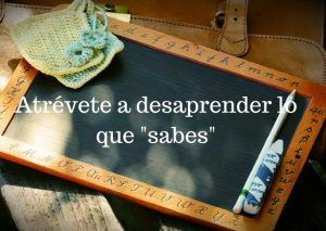 Necesitas estar dispuestoa a aprender a desaprender